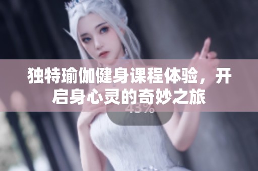 独特瑜伽健身课程体验，开启身心灵的奇妙之旅