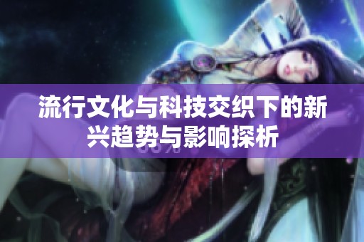 流行文化与科技交织下的新兴趋势与影响探析