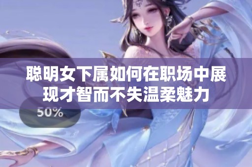 聪明女下属如何在职场中展现才智而不失温柔魅力