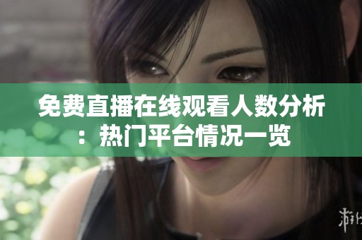 免费直播在线观看人数分析：热门平台情况一览