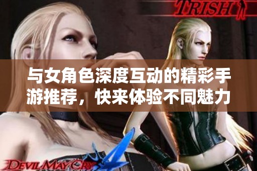 与女角色深度互动的精彩手游推荐，快来体验不同魅力