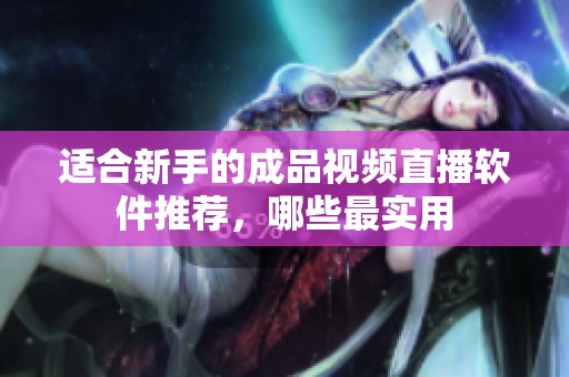 适合新手的成品视频直播软件推荐，哪些最实用