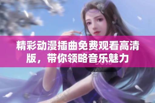 精彩动漫插曲免费观看高清版，带你领略音乐魅力