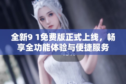 全新9 1免费版正式上线，畅享全功能体验与便捷服务
