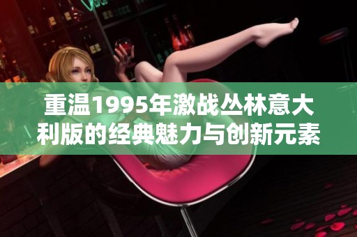 重温1995年激战丛林意大利版的经典魅力与创新元素