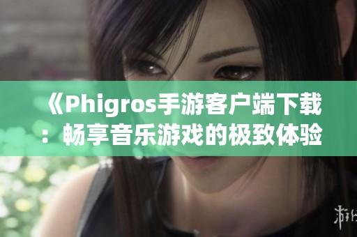 《Phigros手游客户端下载：畅享音乐游戏的极致体验》