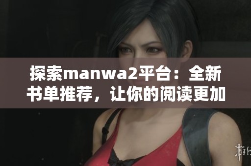 探索manwa2平台：全新书单推荐，让你的阅读更加丰富多彩