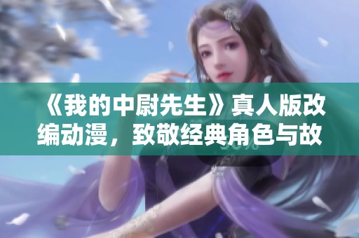 《我的中尉先生》真人版改编动漫，致敬经典角色与故事