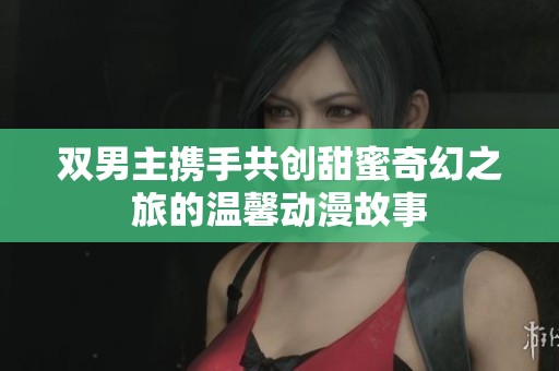 双男主携手共创甜蜜奇幻之旅的温馨动漫故事