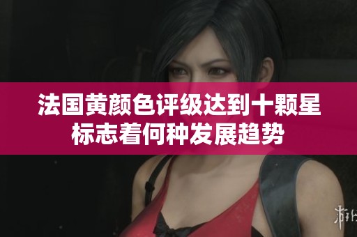 法国黄颜色评级达到十颗星标志着何种发展趋势