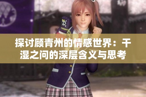 探讨顾青州的情感世界：干湿之问的深层含义与思考