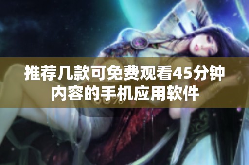 推荐几款可免费观看45分钟内容的手机应用软件