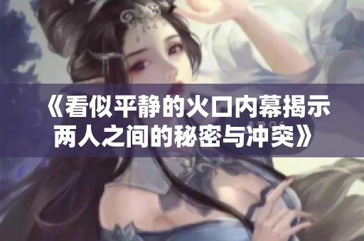 《看似平静的火口内幕揭示两人之间的秘密与冲突》