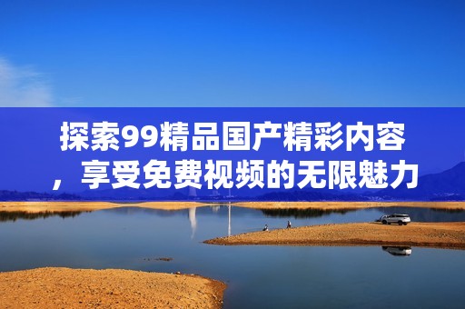 探索99精品国产精彩内容，享受免费视频的无限魅力