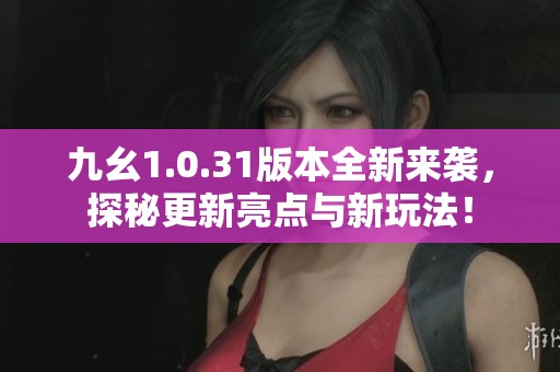 九幺1.0.31版本全新来袭，探秘更新亮点与新玩法！