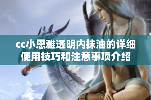 cc小恩雅透明内抹油的详细使用技巧和注意事项介绍