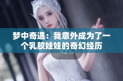 梦中奇遇：我意外成为了一个乳胶娃娃的奇幻经历
