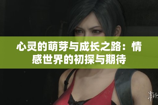 心灵的萌芽与成长之路：情感世界的初探与期待