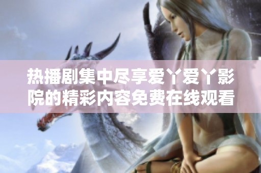 热播剧集中尽享爱丫爱丫影院的精彩内容免费在线观看