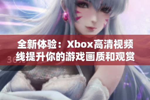 全新体验：Xbox高清视频线提升你的游戏画质和观赏效果