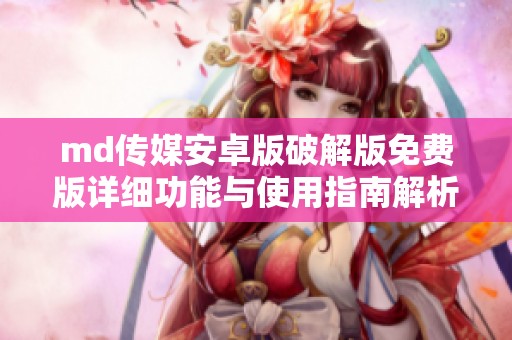 md传媒安卓版破解版免费版详细功能与使用指南解析