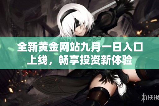 全新黄金网站九月一日入口上线，畅享投资新体验