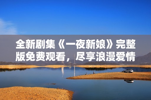 全新剧集《一夜新娘》完整版免费观看，尽享浪漫爱情故事