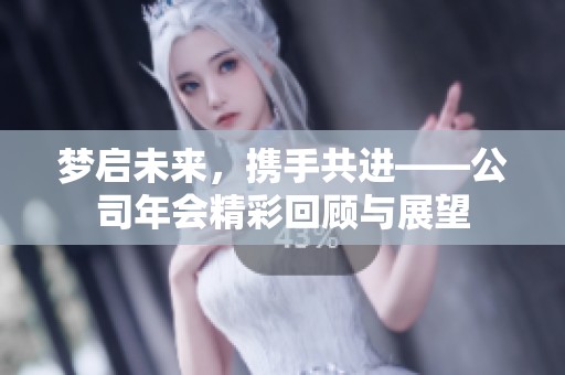 梦启未来，携手共进——公司年会精彩回顾与展望