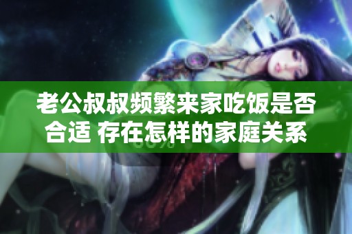 老公叔叔频繁来家吃饭是否合适 存在怎样的家庭关系问题