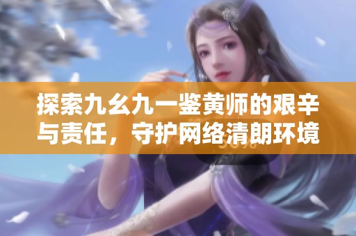 探索九幺九一鉴黄师的艰辛与责任，守护网络清朗环境