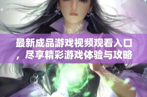 最新成品游戏视频观看入口，尽享精彩游戏体验与攻略分享