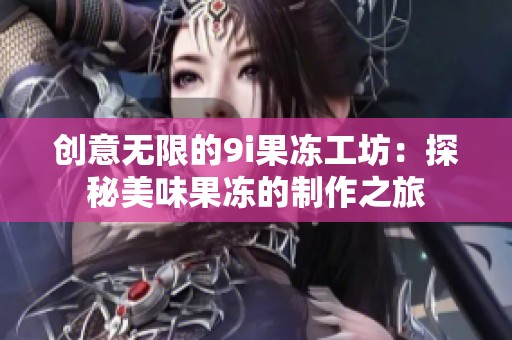 创意无限的9i果冻工坊：探秘美味果冻的制作之旅