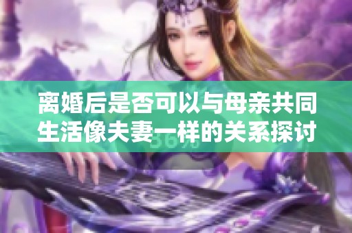 离婚后是否可以与母亲共同生活像夫妻一样的关系探讨
