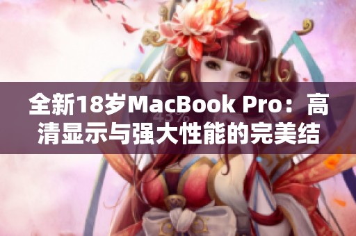 全新18岁MacBook Pro：高清显示与强大性能的完美结合