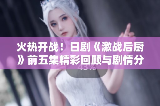 火热开战！日剧《激战后厨》前五集精彩回顾与剧情分析