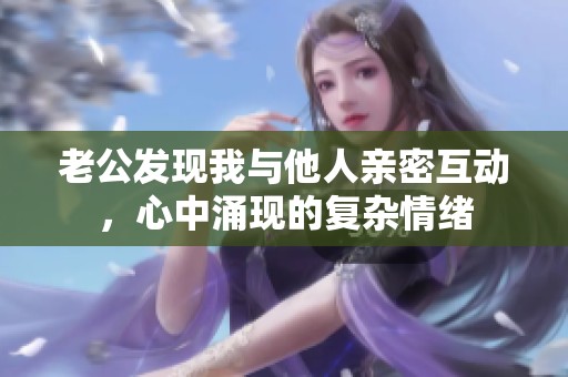 老公发现我与他人亲密互动，心中涌现的复杂情绪