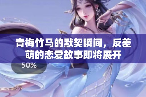 青梅竹马的默契瞬间，反差萌的恋爱故事即将展开