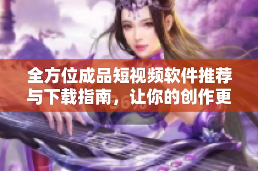 全方位成品短视频软件推荐与下载指南，让你的创作更出色