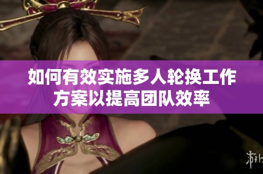 如何有效实施多人轮换工作方案以提高团队效率