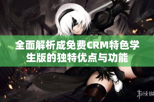 全面解析成免费CRM特色学生版的独特优点与功能