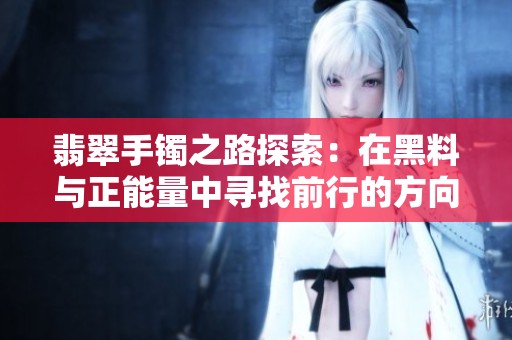 翡翠手镯之路探索：在黑料与正能量中寻找前行的方向