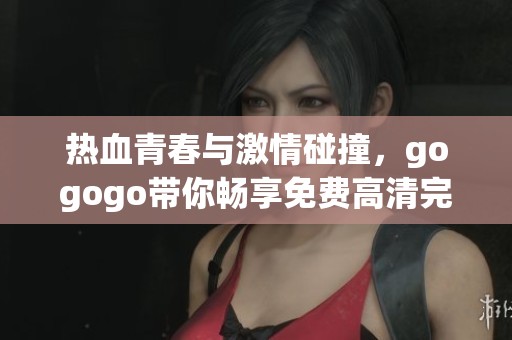 热血青春与激情碰撞，gogogo带你畅享免费高清完整版