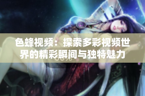 色蜂视频：探索多彩视频世界的精彩瞬间与独特魅力