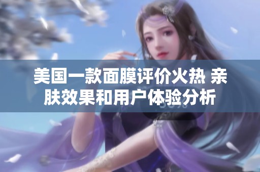 美国一款面膜评价火热 亲肤效果和用户体验分析